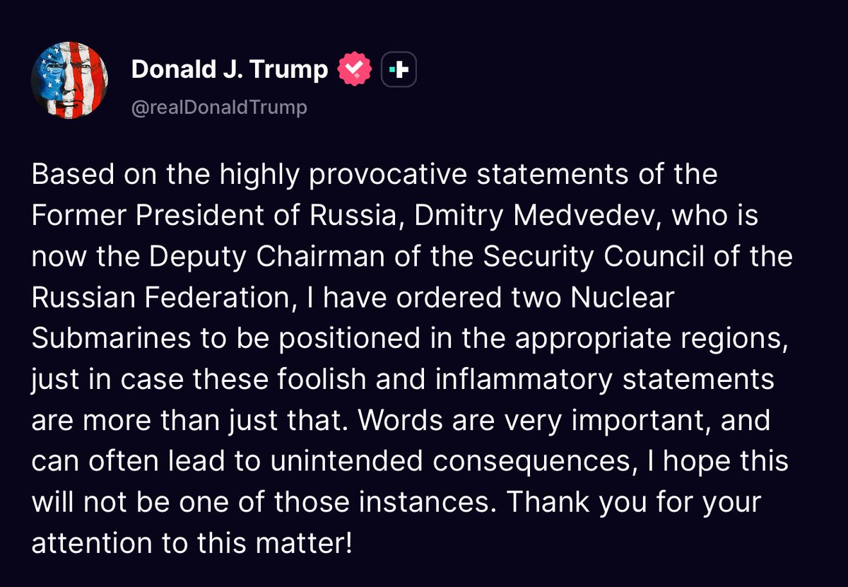President Donald Trump has ordered two U.S. nuclear submarines to be deployed to appropriate regions in response to what he called foolish and inflammatory remarks by Russia's Security Council deputy chairman Dmitry Medvedev
